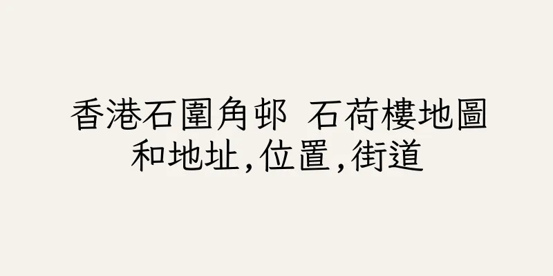 香港石圍角邨 石荷樓地圖和地址,位置,街道