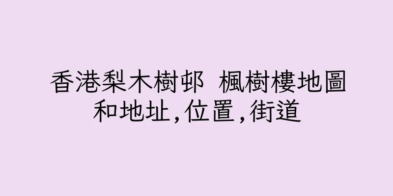 香港梨木樹邨 楓樹樓地圖和地址,位置,街道
