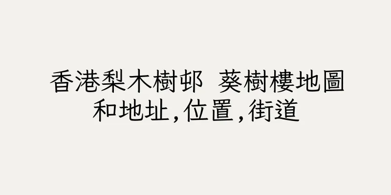 香港梨木樹邨 葵樹樓地圖和地址,位置,街道