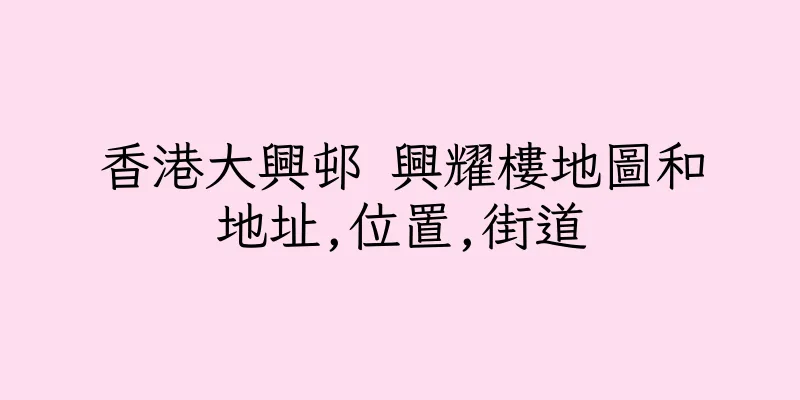 香港大興邨 興耀樓地圖和地址,位置,街道