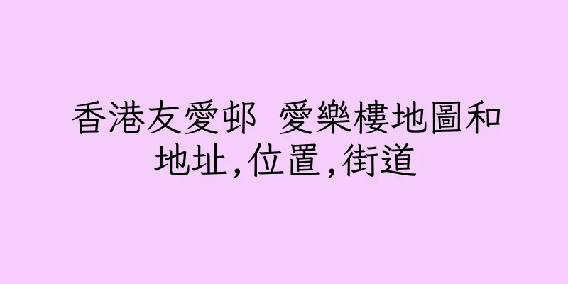 香港友愛邨 愛樂樓地圖和地址,位置,街道