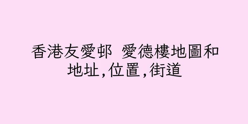 香港友愛邨 愛德樓地圖和地址,位置,街道