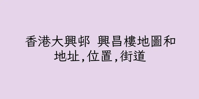 香港大興邨 興昌樓地圖和地址,位置,街道