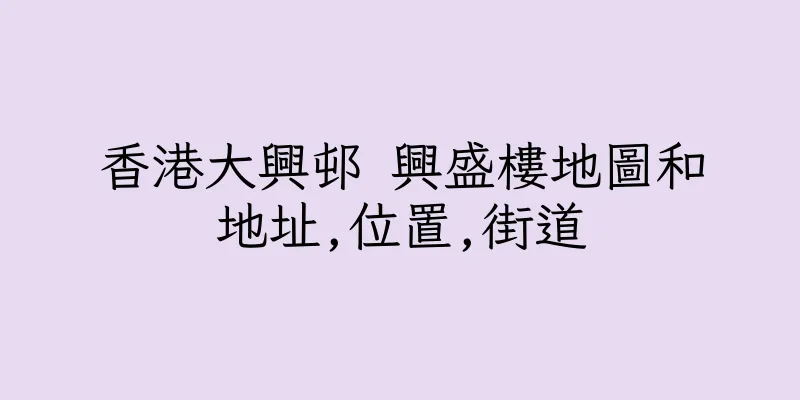 香港大興邨 興盛樓地圖和地址,位置,街道
