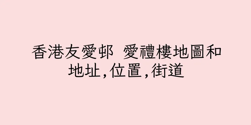 香港友愛邨 愛禮樓地圖和地址,位置,街道