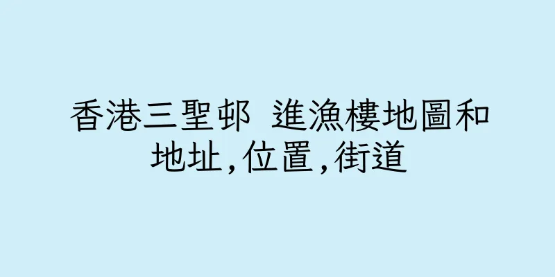 香港三聖邨 進漁樓地圖和地址,位置,街道