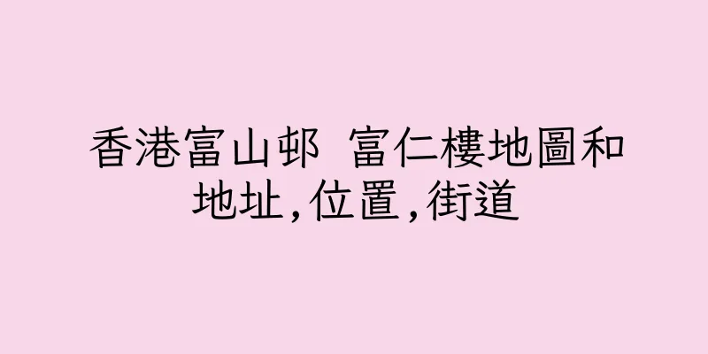香港富山邨 富仁樓地圖和地址,位置,街道