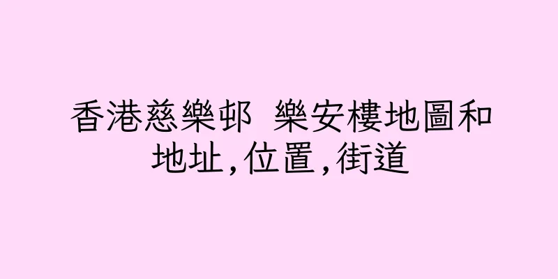 香港慈樂邨 樂安樓地圖和地址,位置,街道