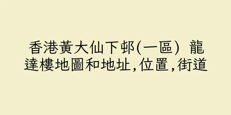 香港黃大仙下邨(一區) 龍達樓地圖和地址,位置,街道