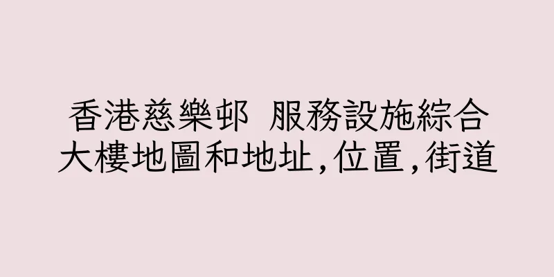 香港慈樂邨 服務設施綜合大樓地圖和地址,位置,街道