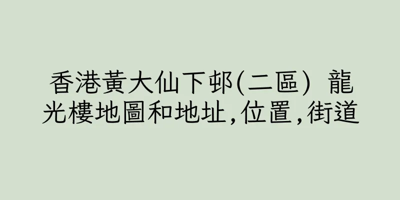 香港黃大仙下邨(二區) 龍光樓地圖和地址,位置,街道