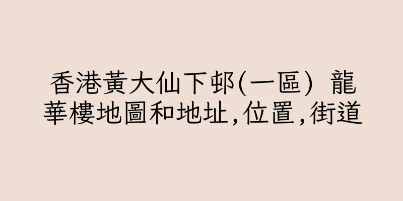 香港黃大仙下邨(一區) 龍華樓地圖和地址,位置,街道