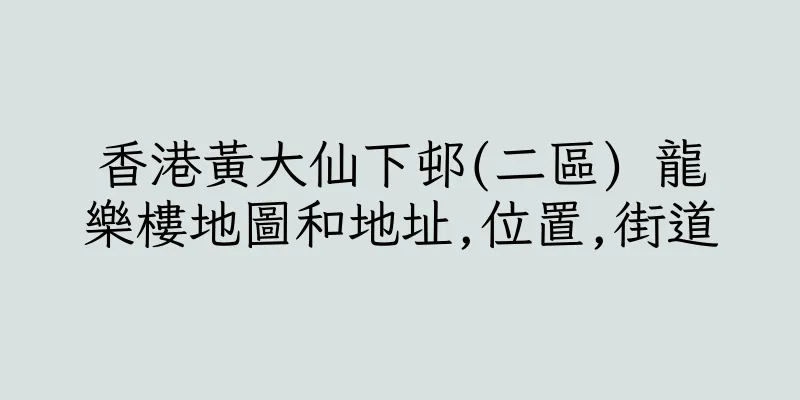 香港黃大仙下邨(二區) 龍樂樓地圖和地址,位置,街道