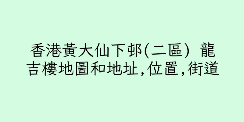 香港黃大仙下邨(二區) 龍吉樓地圖和地址,位置,街道