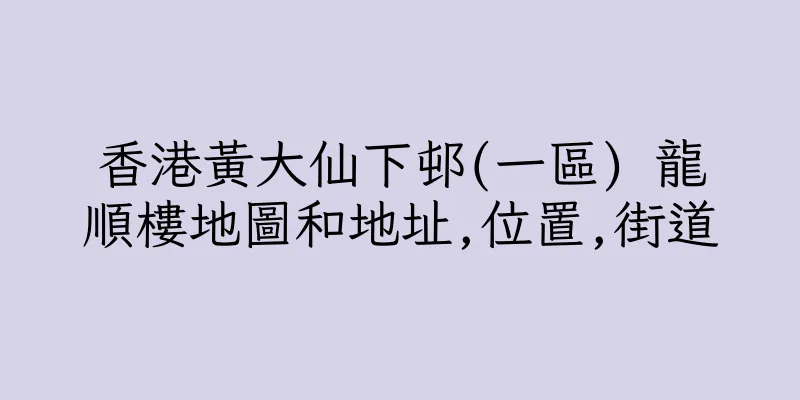 香港黃大仙下邨(一區) 龍順樓地圖和地址,位置,街道