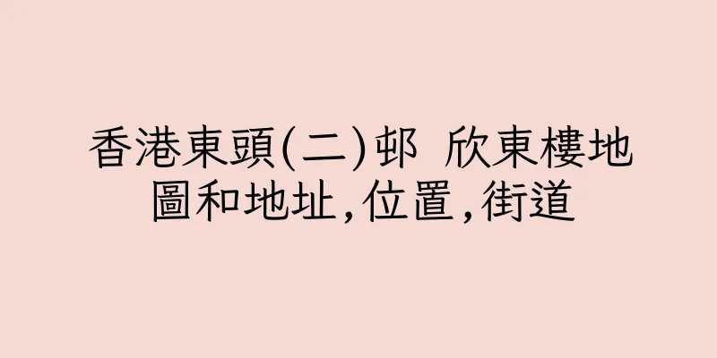 香港東頭(二)邨 欣東樓地圖和地址,位置,街道