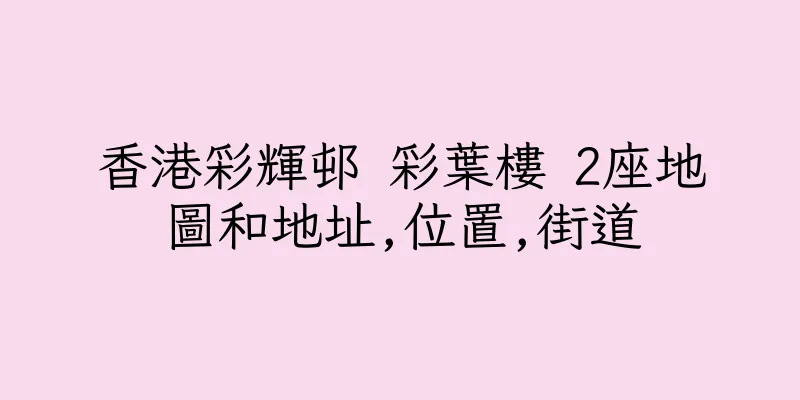 香港彩輝邨 彩葉樓 2座地圖和地址,位置,街道
