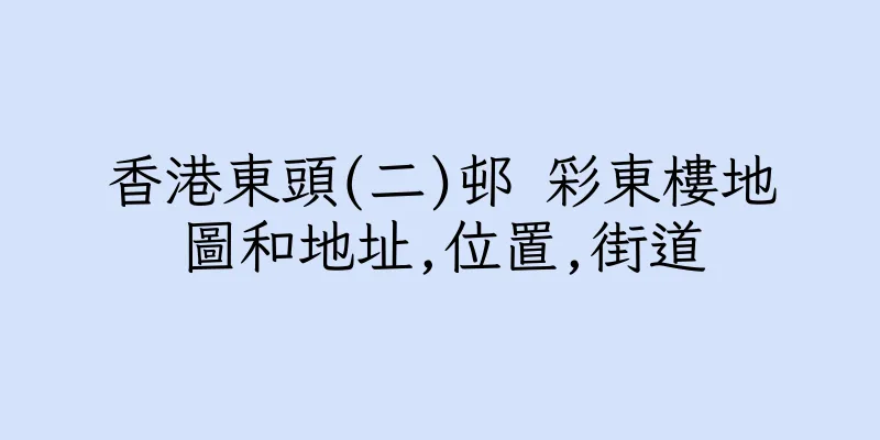 香港東頭(二)邨 彩東樓地圖和地址,位置,街道