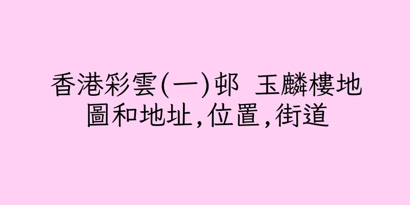 香港彩雲(一)邨 玉麟樓地圖和地址,位置,街道