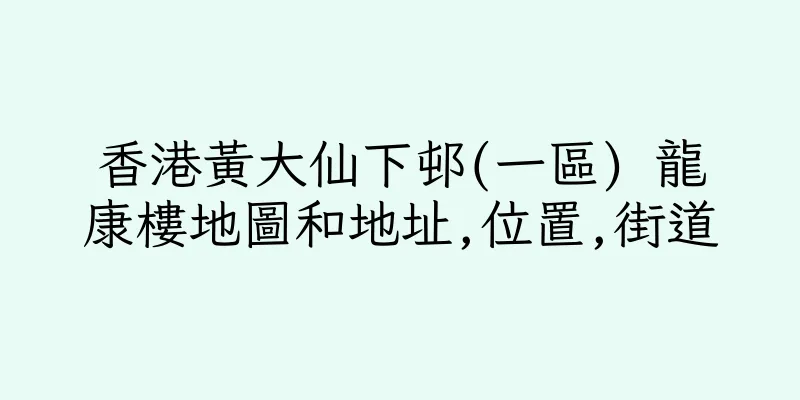 香港黃大仙下邨(一區) 龍康樓地圖和地址,位置,街道