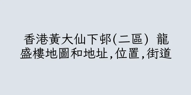 香港黃大仙下邨(二區) 龍盛樓地圖和地址,位置,街道