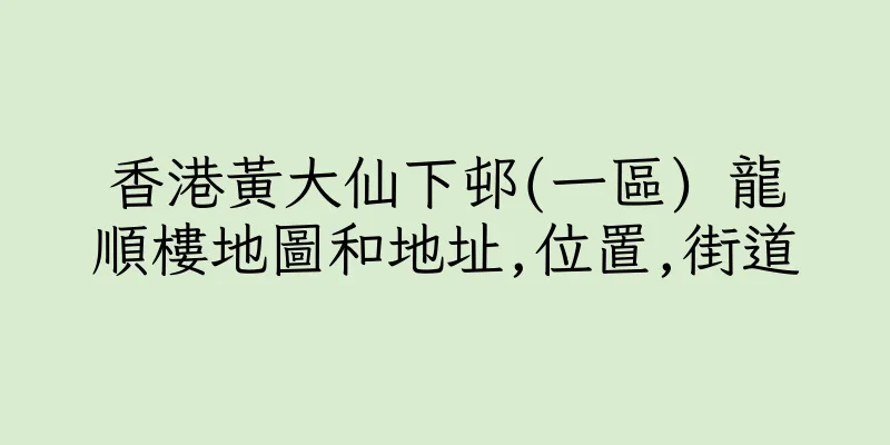 香港黃大仙下邨(一區) 龍順樓地圖和地址,位置,街道