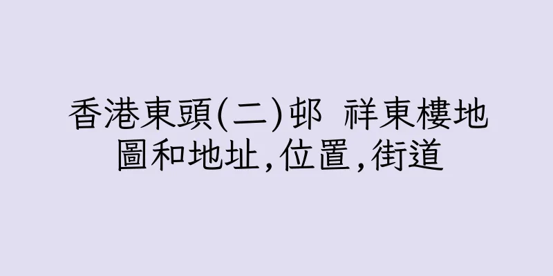 香港東頭(二)邨 祥東樓地圖和地址,位置,街道