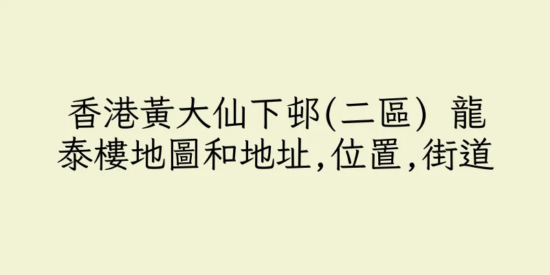 香港黃大仙下邨(二區) 龍泰樓地圖和地址,位置,街道