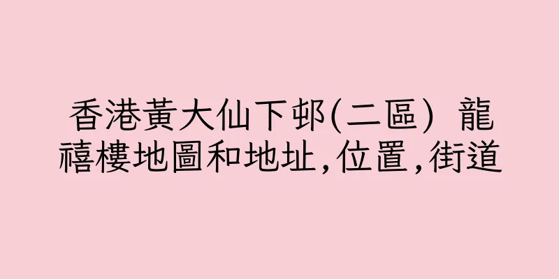 香港黃大仙下邨(二區) 龍禧樓地圖和地址,位置,街道