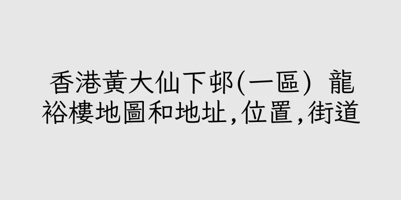 香港黃大仙下邨(一區) 龍裕樓地圖和地址,位置,街道