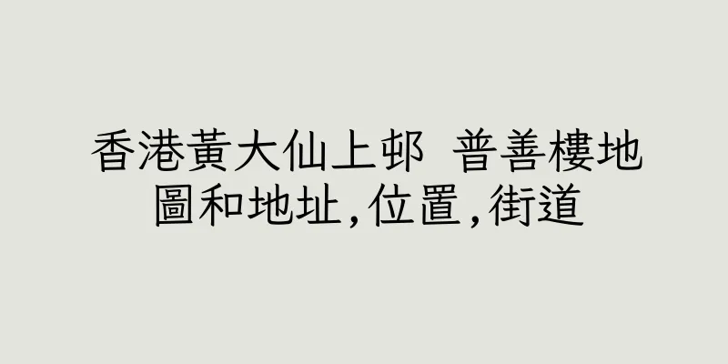香港黃大仙上邨 普善樓地圖和地址,位置,街道
