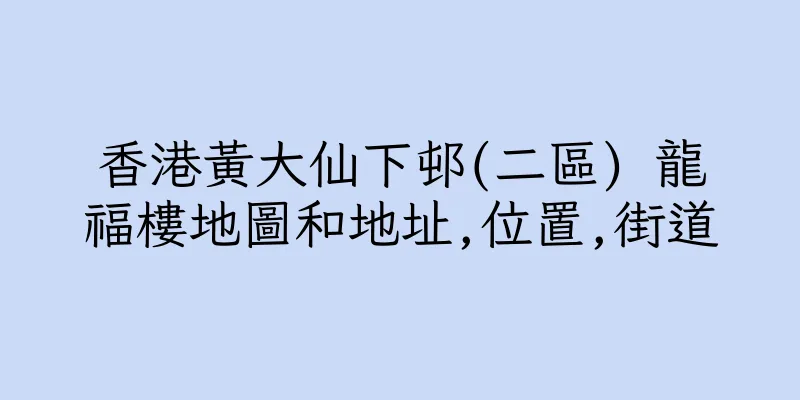 香港黃大仙下邨(二區) 龍福樓地圖和地址,位置,街道
