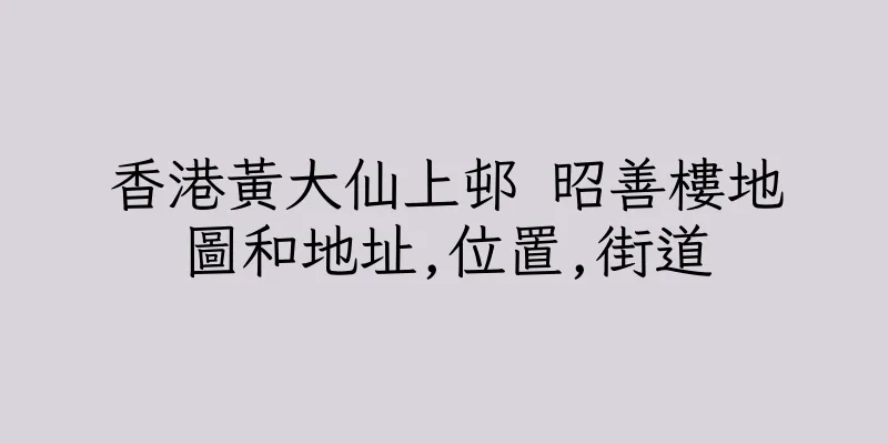 香港黃大仙上邨 昭善樓地圖和地址,位置,街道
