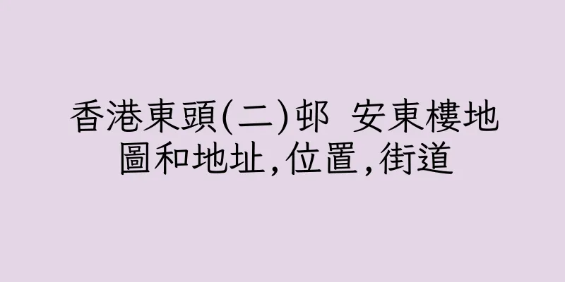 香港東頭(二)邨 安東樓地圖和地址,位置,街道