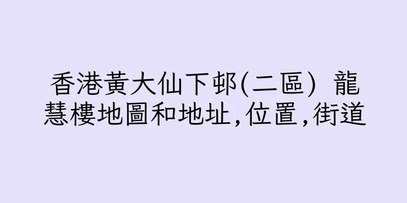 香港黃大仙下邨(二區) 龍慧樓地圖和地址,位置,街道