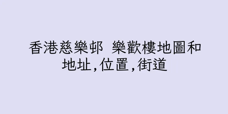 香港慈樂邨 樂歡樓地圖和地址,位置,街道