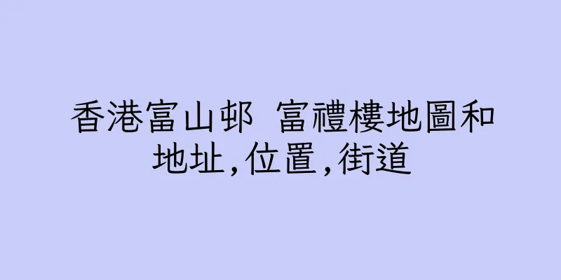 香港富山邨 富禮樓地圖和地址,位置,街道