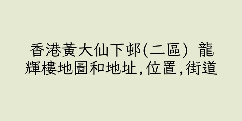 香港黃大仙下邨(二區) 龍輝樓地圖和地址,位置,街道