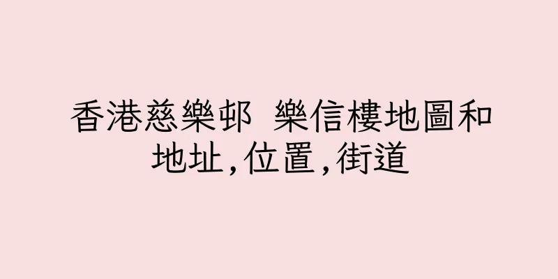 香港慈樂邨 樂信樓地圖和地址,位置,街道