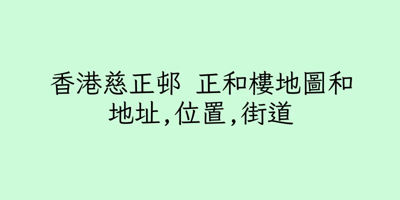 香港慈正邨 正和樓地圖和地址,位置,街道