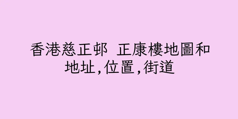 香港慈正邨 正康樓地圖和地址,位置,街道