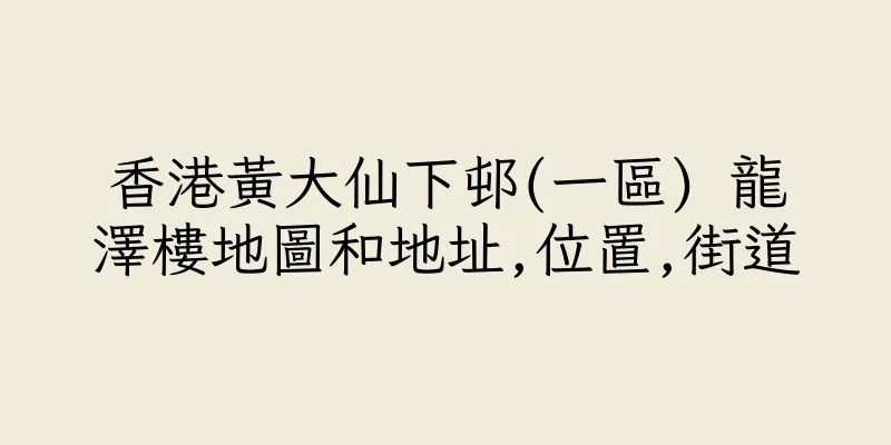 香港黃大仙下邨(一區) 龍澤樓地圖和地址,位置,街道