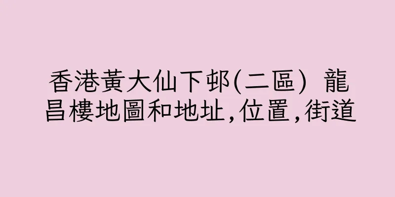 香港黃大仙下邨(二區) 龍昌樓地圖和地址,位置,街道