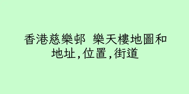 香港慈樂邨 樂天樓地圖和地址,位置,街道