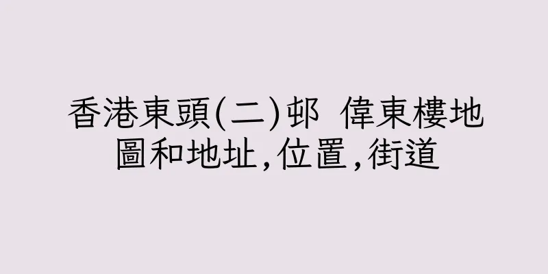 香港東頭(二)邨 偉東樓地圖和地址,位置,街道