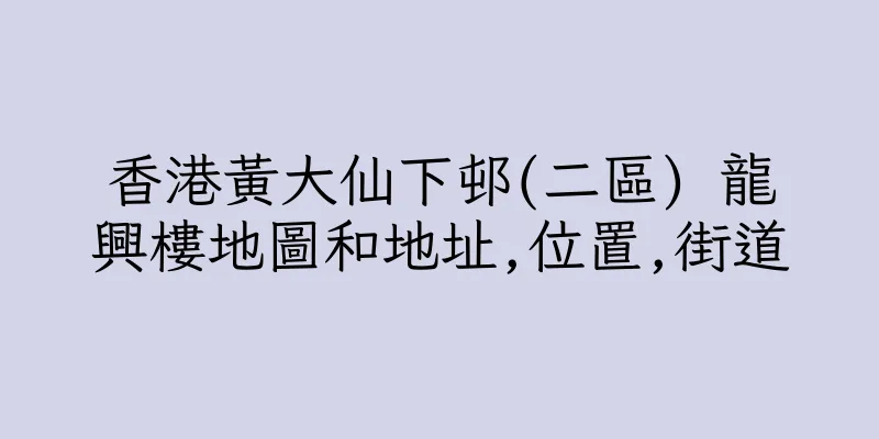 香港黃大仙下邨(二區) 龍興樓地圖和地址,位置,街道