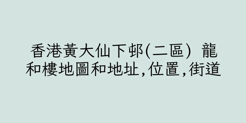 香港黃大仙下邨(二區) 龍和樓地圖和地址,位置,街道