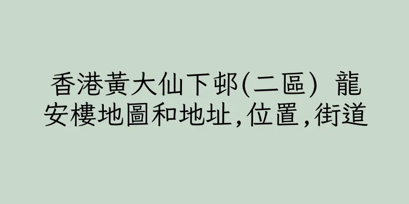 香港黃大仙下邨(二區) 龍安樓地圖和地址,位置,街道