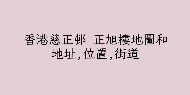 香港慈正邨 正旭樓地圖和地址,位置,街道