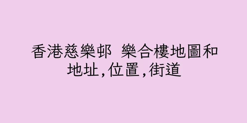 香港慈樂邨 樂合樓地圖和地址,位置,街道